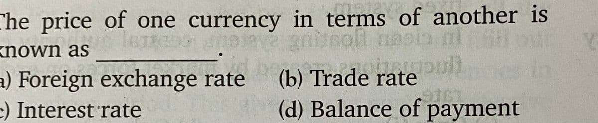 Che price of one currency in terms of another is
known as
(b) Trade ratou
(d) Balance of payment
ate
a) Foreign exchange rate
:) Interest 'rate
