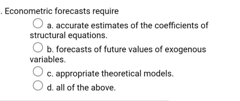 . Econometric forecasts require
a. accurate estimates of the coefficients of
structural equations.
O b. forecasts of future values of exogenous
variables.
c. appropriate theoretical models.
d. all of the above.

