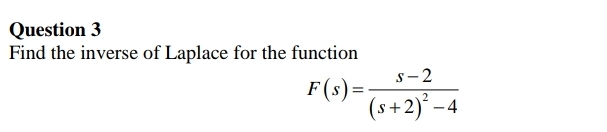Question 3
Find the inverse of Laplace for the function
s-2
F(s)=-
(s+2)° –
-4
