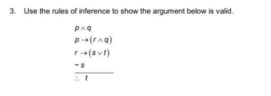 3. Use the rules of inference to show the argument below is valid.
p^q
p→ (r^g)
r→ (svt)
-S
:. t