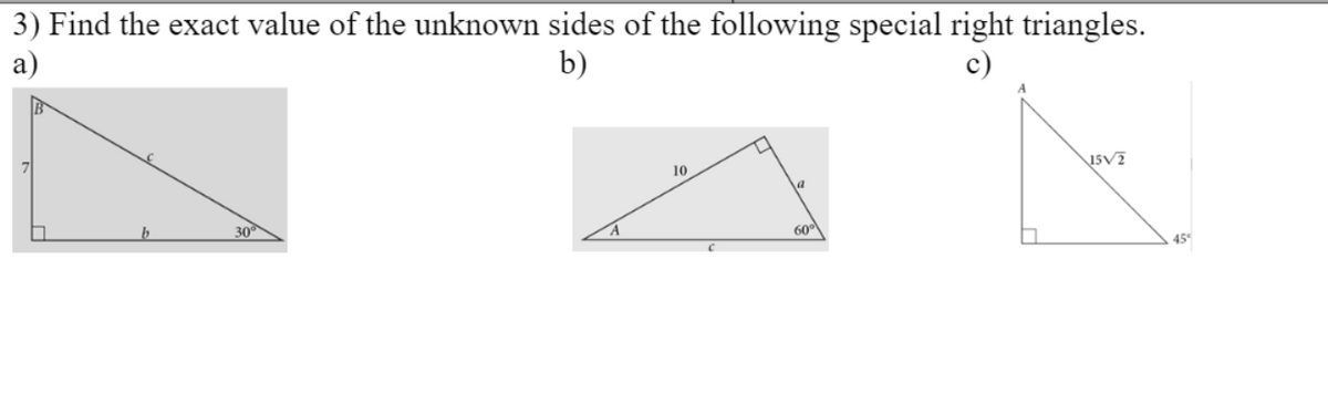 3) Find the exact value of the unknown sides of the following special right triangles.
а)
b)
c)
10
a
30
60°
45°
