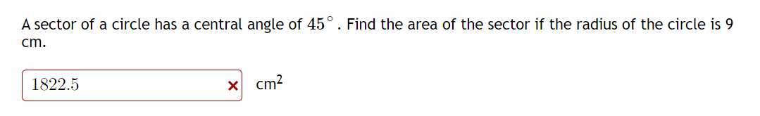 A sector of a circle has a central angle of 45°. Find the area of the sector if the radius of the circle is 9
cm.
1822.5
cm?
