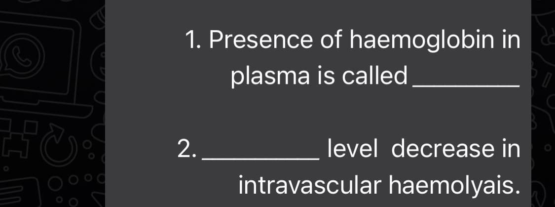 1. Presence of haemoglobin in
plasma is called
2.
level decrease in
intravascular haemolyais.
