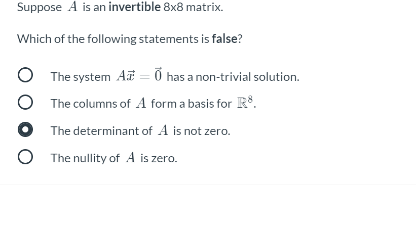 Suppose A is an invertible 8x8 matrix.
Which of the following statements is false?
The system Aã = 0 has a non-trivial solution.
The columns of A form a basis for R°.
The determinant of A is not zero.
The nullity of A is zero.
