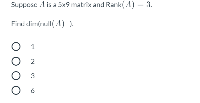 Suppose A is a 5x9 matrix and Rank(A) = 3.
Find dim(null(A)-).
1
3
O 6
