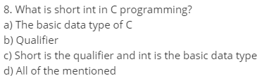 8. What is short int in C programming?
a) The basic data type of C
b) Qualifier
c) Short is the qualifier and int is the basic data type
d) All of the mentioned
