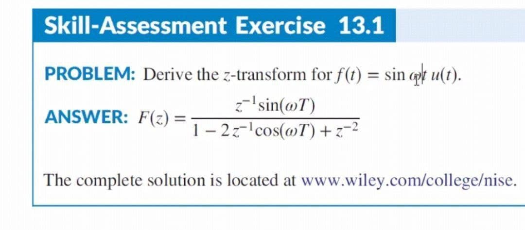 Skill-Assessment Exercise 13.1
PROBLEM: Derive the z-transform for f(t) = sin opt u(t).
z¹sin(@T)
ANSWER: F(z) :
=
1-2z¹cos(@T) + z-²
The complete solution is located at www.wiley.com/college/nise.
