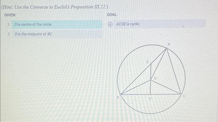 (Hint: Use the Converse to Euclid's Proposition III.22.)
GIVEN:
GOAL:
1 Ois centre of the circle
O ACOE is cyclic
2 Dis the midpoint of BC
A.
