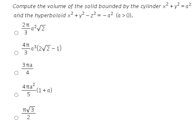 Compute the volume of the solid bounded by the cylinder x2 + y² = a²
and the hyperboloid x2 + y? – z² = - a² (a > 0).
2 п
-a²,
4 T
a (2/2 - 1)
3
3πa
4
4πa?
(1+ a)
5
TTV3
2.
