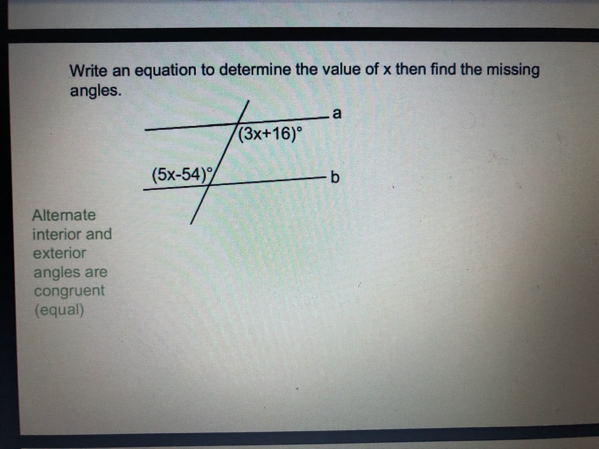 Write an equation to determine the value of x then find the missing
angles.
(3x+16)°
(5x-54)
Alternate
interior and
exterior
angles are
congruent
(equal)
