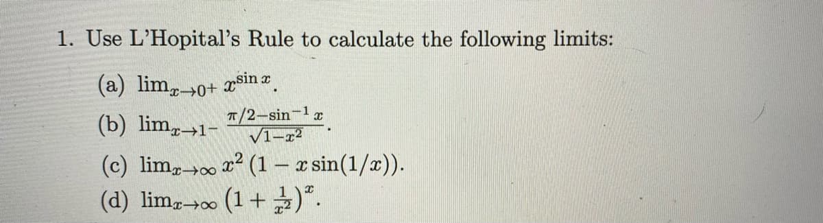 1. Use L'Hopital's Rule to calculate the following limits:
(a) lim,
sin .
(b) lim,→1-
T/2-sin-1x
V1-r2
(c) lim, x² (1 – x sin(1/x)).
(d) lim,0 (1+)".
