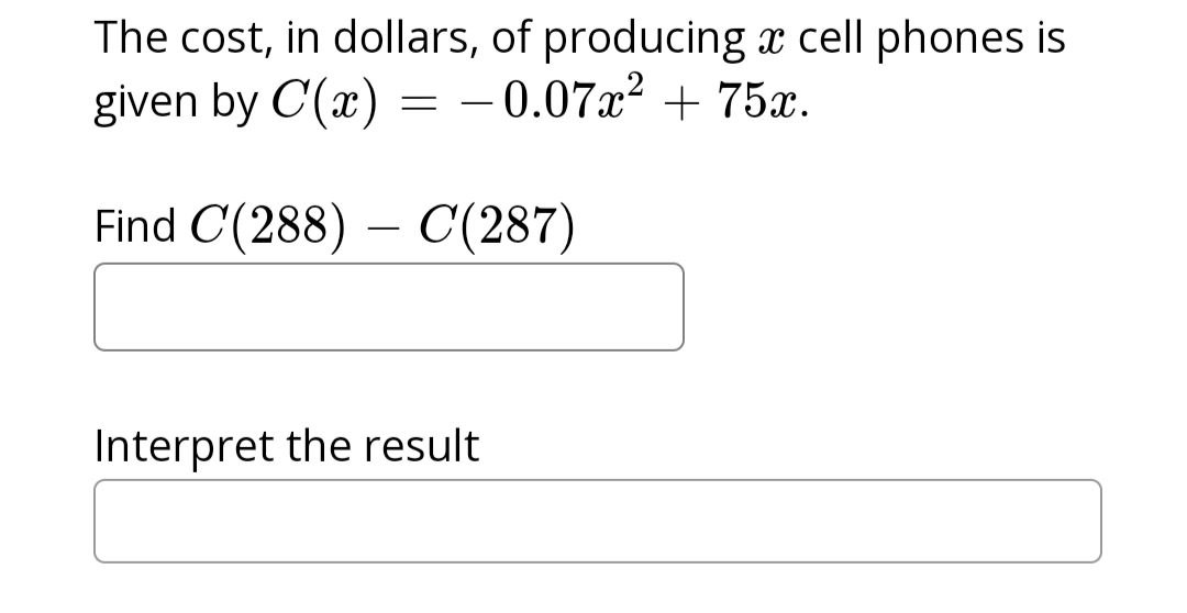 The cost, in dollars, of producing a cell phones is
given by C(x) = -0.07x² + 75x.
Find C(288)
C(287)
Interpret the result