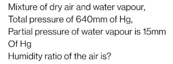 Mixture of dry air and water vapour,
Total pressure of 640mm of Hg,
Partial pressure of water vapour is 15mm
Of Hg
Humidity ratio of the air is?
