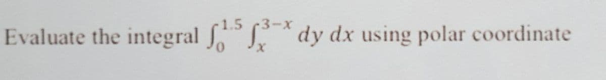 1.5 (3-x
Evaluate the integral dy dx using polar coordinate
