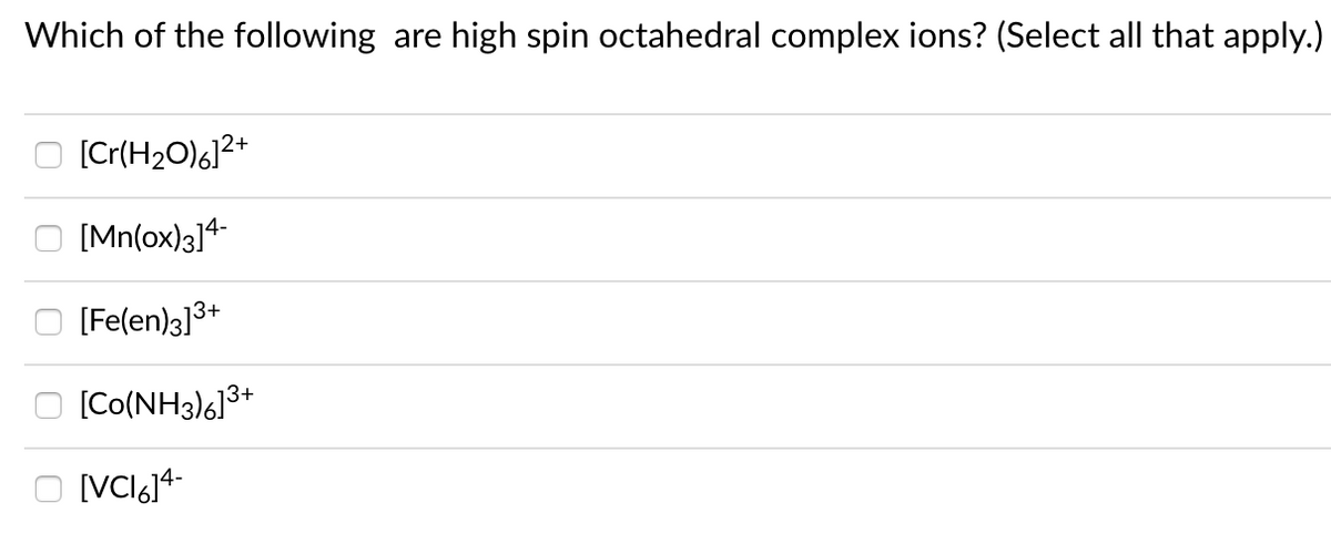 Which of the following are high spin octahedral complex ions? (Select all that apply.)
O (Cr(H2O)6]?+
[Mn(ox)3]4
O (Felen)3]3+
O (Co(NH3)6]3+
O VCI,14-
