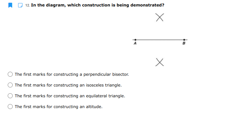 12. In the diagram, which construction is being demonstrated?
B
The first marks for constructing a perpendicular bisector.
The first marks for constructing an isosceles triangle.
The first marks for constructing an equilateral triangle.
The first marks for constructing an altitude.
