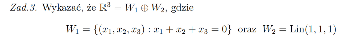 Zad. 3. Wykazać, że R³ = W1 O W2, gdzie
W1 = {(x1,x2, x3) : x1 + x2 + x3 = 0} oraz W2 = Lin(1, 1, 1)
