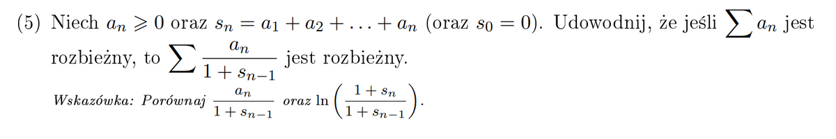 + an (oraz so
= 0). Udowodnij, że jeśli >
An jest
(5) Niech an > 0 oraz Sn = a1 + a2 +..
...
An
rozbieżny, to >:
jest rozbieżny.
1+ Sn-1
1+ Sn
An
Wskazówka: Porównaj
oraz In
1+ Sn-1
1+ Sn-1
