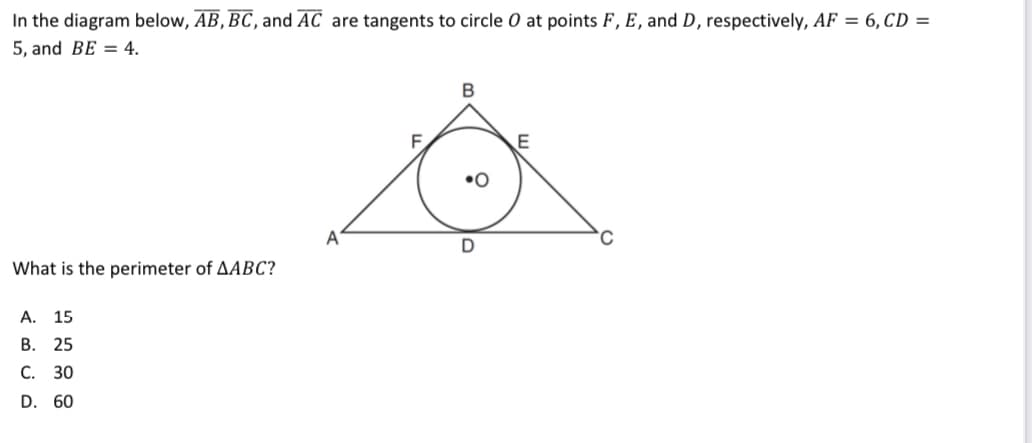 In the diagram below, AB, BC, and AC are tangents to circle 0 at points F, E, and D, respectively, AF = 6, CD =
5, and BE = 4.
•0
What is the perimeter of AABC?
А.
15
В. 25
С. 30
D. 60
