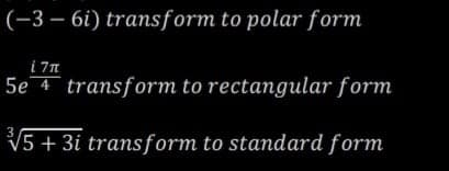(-3 – 6i) transform to polar form
i 7n
5e 4 transform to rectangular form
V5 + 3i transform to standard form
