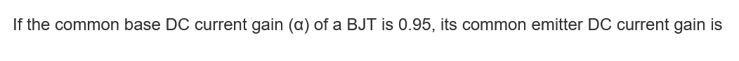 If the common base DC current gain (a) of a BJT is 0.95, its common emitter DC current gain is
