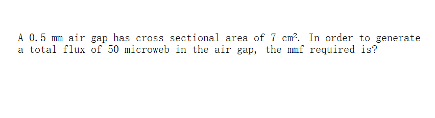 A 0.5 mm air gap has cross sectional area of 7 cm². In order to generate
a total flux of 50 microweb in the air gap, the mmf required is?
