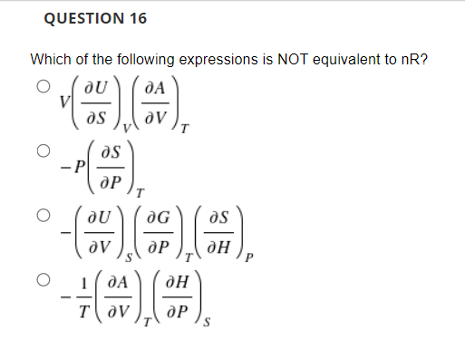 QUESTION 16
Which of the following expressions is NOT equivalent to nR?
as
as
-P
dP
as
dP
dA
--
T OV
dP
