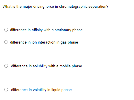 What is the major driving force in chromatographic separation?
difference in affinity with a stationary phase
difference in ion interaction in gas phase
O difference in solubility with a mobile phase
difference in volatility in liquid phase
