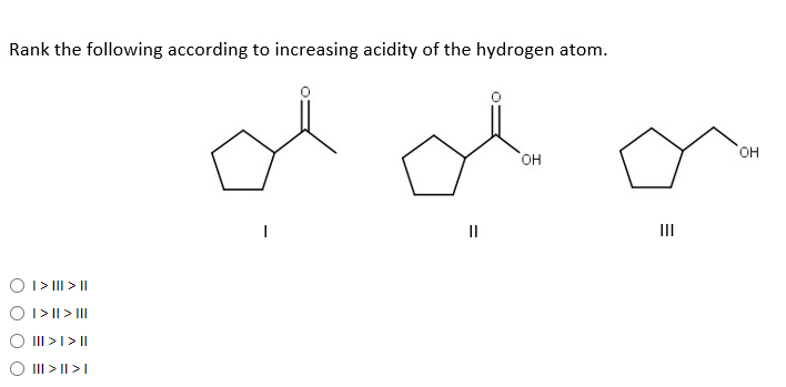 Rank the following according to increasing acidity of the hydrogen atom.
HO,
OH
II
II
O I> III > ||
O I>|| > II
III>I>||
O III > I|>I
