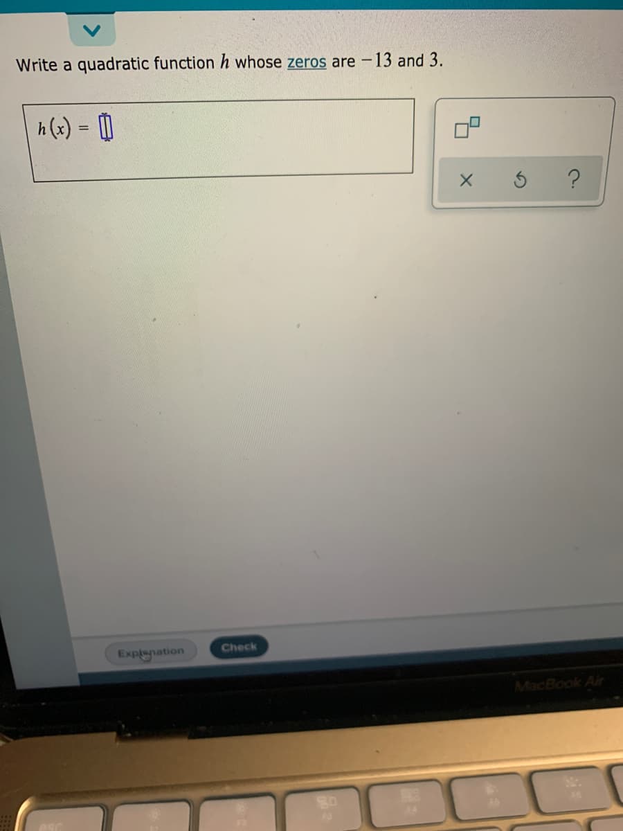 Write a quadratic function h whose zeros are -13 and 3.
h (x) = 0
?
Explanation
Check
MacBook Air
80
