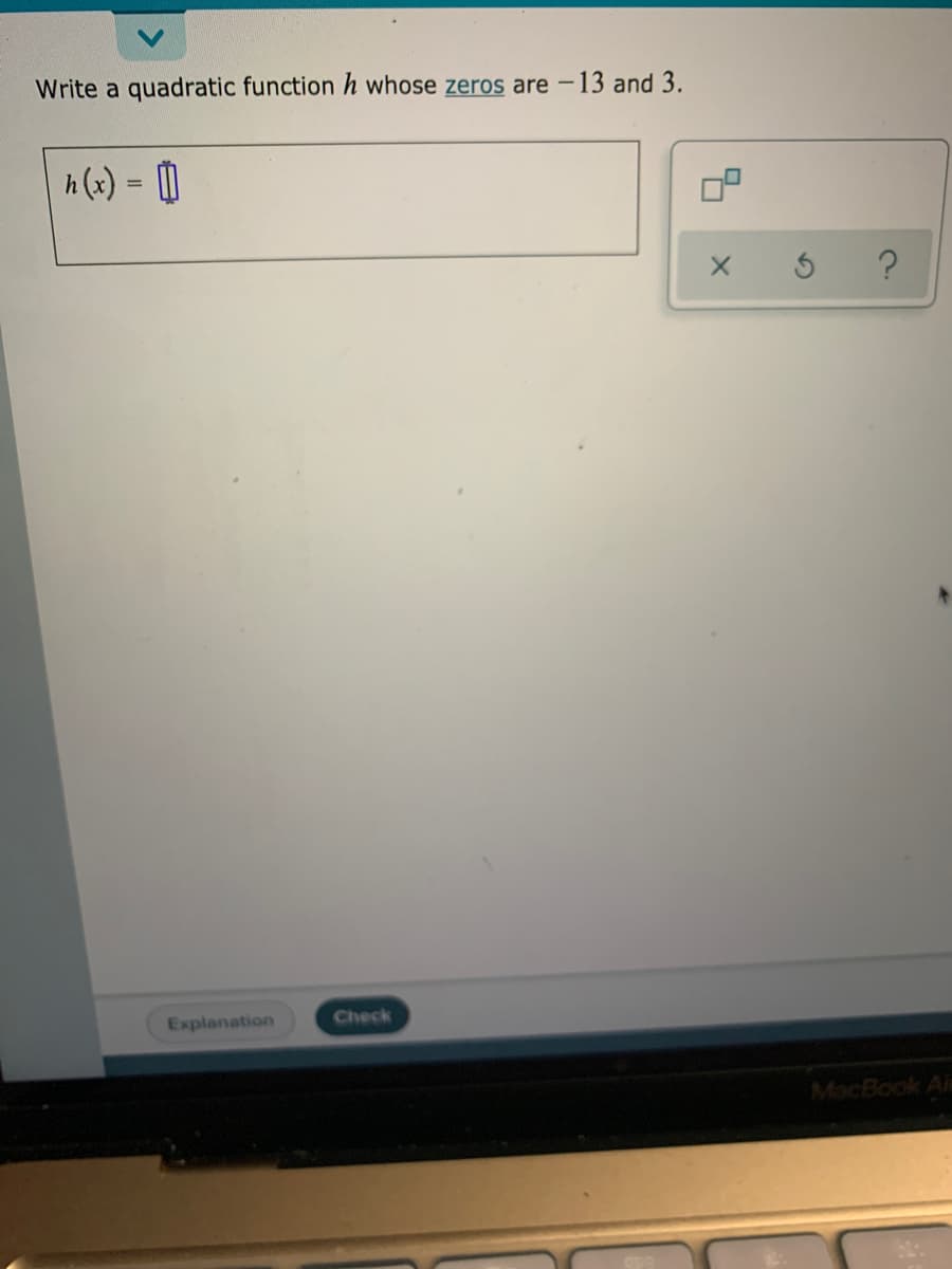 Write a quadratic function h whose zeros are -13 and 3.
h (x) = (0
Explanation
Check
MacBook Ai
