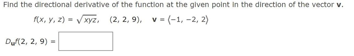 Find the directional derivative of the function at the given point in the direction of the vector v.
f(x, y, z) = Vxyz,
(2, 2, 9),
v = (-1, -2, 2)
Duf(2, 2, 9)
