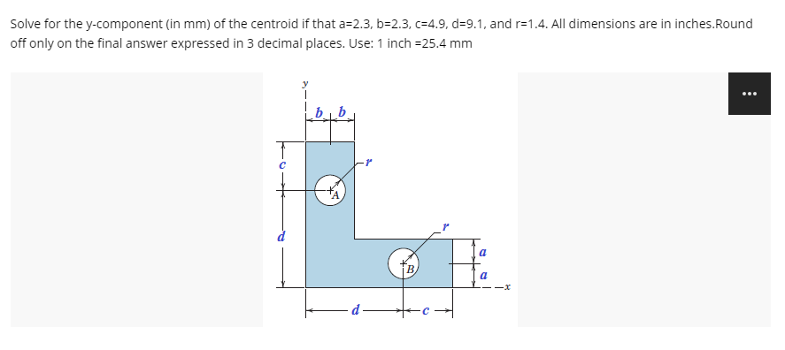 Solve for the y-component (in mm) of the centroid if that a=2.3, b=2.3, c=4.9, d=9.1, and r=1.4. All dimensions are in inches.Round
off only on the final answer expressed in 3 decimal places. Use: 1 inch =25.4 mm
a
