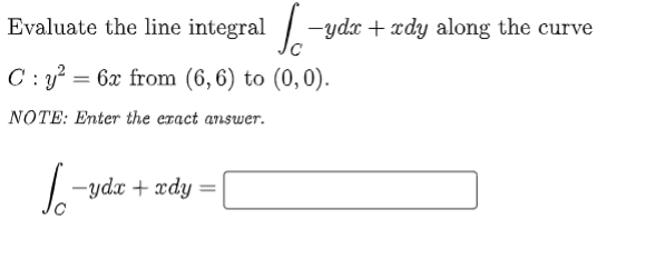 Evaluate the line integral / -ydx + xdy along the curve
C : y² = 6x from (6,6) to (0,0).
NotE: Enter the exact answer.
-ydx + xdy
