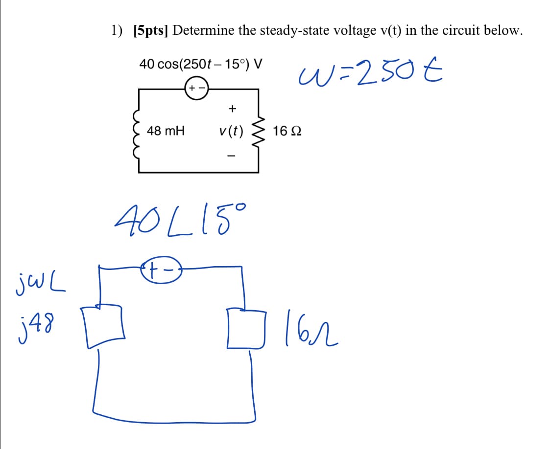 jwL
j48
1) [5pts] Determine the steady-state voltage v(t) in the circuit below.
40 cos(250t -15°) V
w=250€
+-
+
48 mH
v (t)
40 L15°
{t
16Ω
16.2