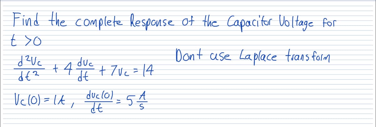 Find the complete Response of the Capacitor Voltage for
t>o
Don't use Laplace transform
d²Uc
df²
+ 4 dvc + 7v₁ = 14
dt
Vc (0) = 1A₁
duc (0)
dt
54124
A
5.
=