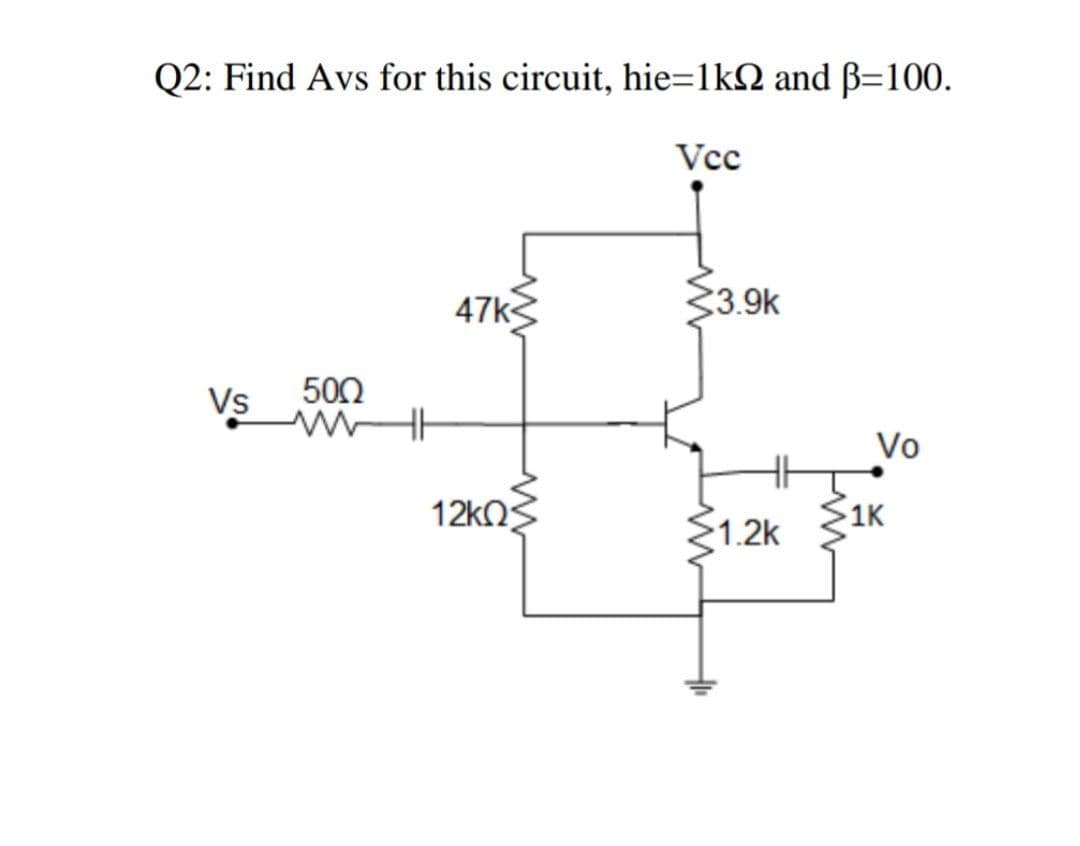 Q2: Find Avs for this circuit, hie=1k2 and B=100.
Vcc
47k3
3.9k
Vs
500
Vo
12kOs
$1K
1.2k
