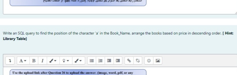 Write an SQL query to find the position of the character 'a' in the Book Name, arrange the books based on price in descending order. [ Hint:
Library Table]
1 A- BI
Use the upload link after Question 26 to upload the answer. (image, word, pdf, or any
II
!
