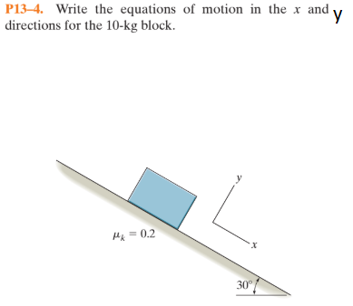 P13–4. Write the equations of motion in the x and y
directions for the 10-kg block.
У
Hk = 0.2
х
30°
