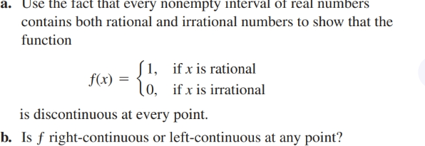a. Use the fact that every nonempty interval of real numbers
contains both rational and irrational numbers
function
to show that the
1, if x is rational
1o, if x is irrational
f(x)
is discontinuous at every point.
Is f right-continuous or left-continuous at any point?
b.
