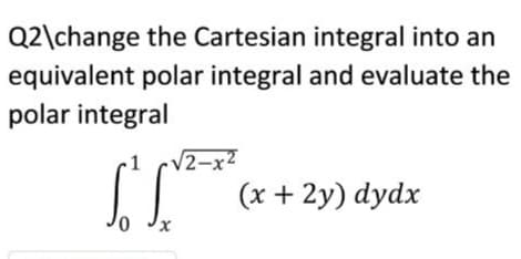 Q2\change the Cartesian integral into an
equivalent polar integral and evaluate the
polar integral
2-x2
(x + 2y) dydx
