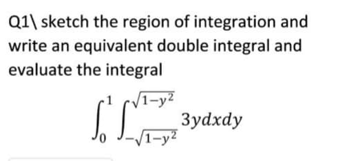 Q1\ sketch the region of integration and
write an equivalent double integral and
evaluate the integral
1-y²
3ydxdy
1-y²
