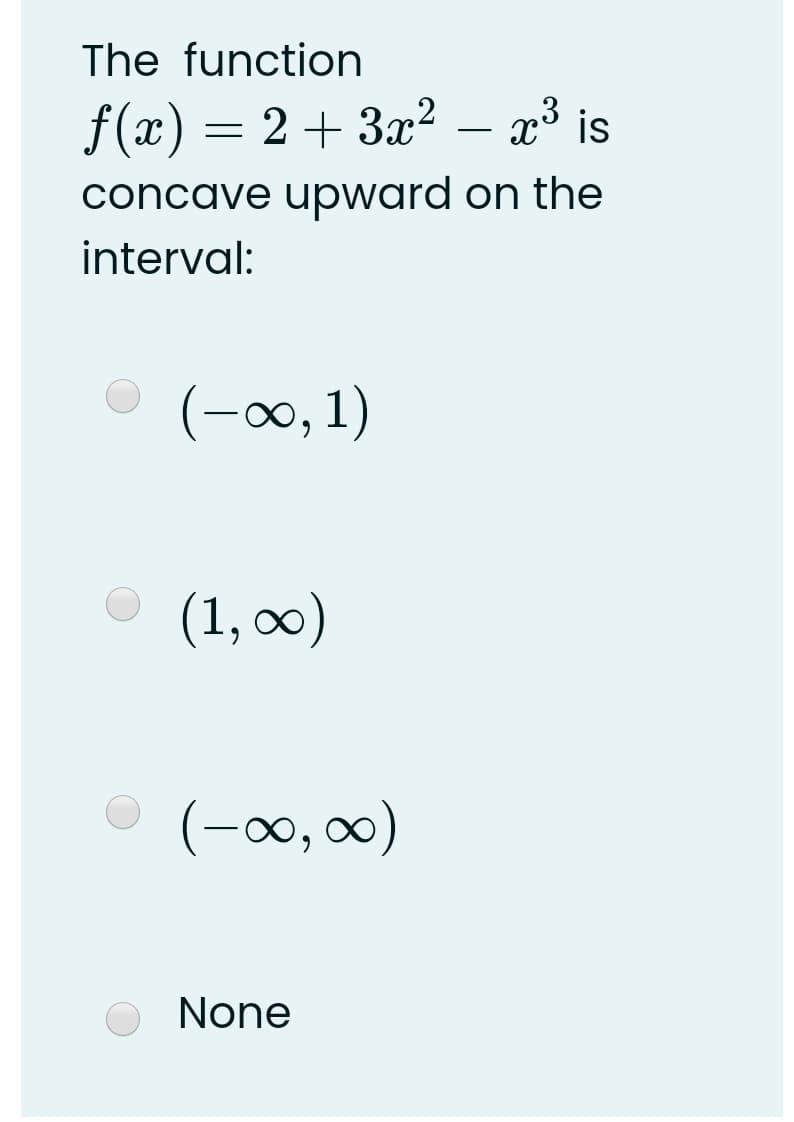 The function
f(x) = 2 + 3x²
- x³ is
concave upward on the
interval:
(-∞,1)
(1, ∞0)
O (-∞0, ∞)
None
