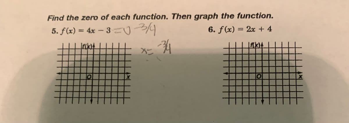 Find the zero of each function. Then graph the function.
5. f(x) = 4x - 3=
-3/4
6. f(x) = 2x + 4
LECKLA
lo
x=
-34
[f(x)4
‡