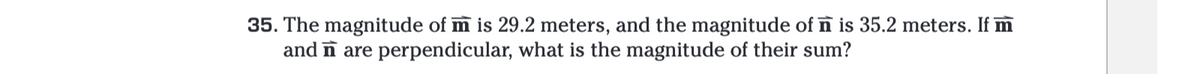 35. The magnitude of m is 29.2 meters, and the magnitude of n is 35.2 meters. If m
and are perpendicular, what is the magnitude of their sum?