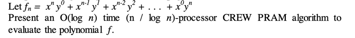 n 0
Let fn = x" y" + x'
Present an O(log n) time (n / log n)-processor CREW PRAM algorithm to
evaluate the polynomial ƒ.
n-1
y' + x"-2.
y + .
°y"
+ x
..
