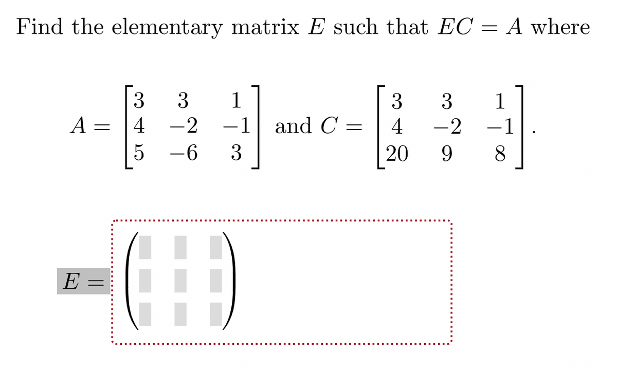 Find the elementary matrix E such that EC = A where
3
A =
1
3
1
4
-2
-1
and C =
4
-2
-1
-6
3
20
9.
E =
||
