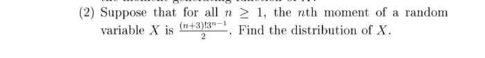(2) Suppose that for all n 2 1, the nth moment of a random
variable X is
(n+3)!3"-1
Find the distribution of X.
