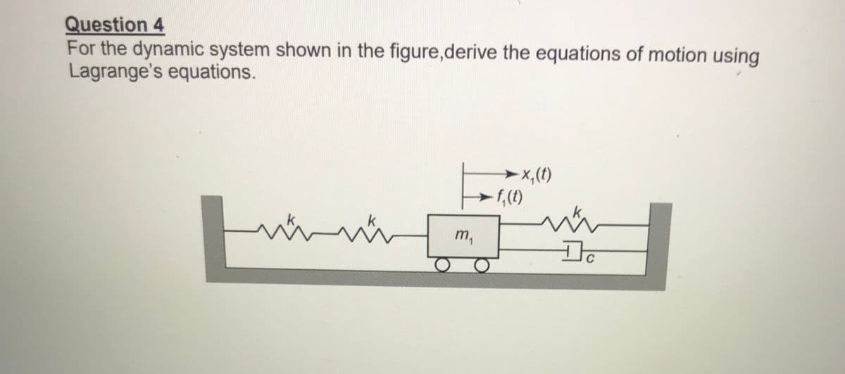 Question 4
For the dynamic system shown in the figure,derive the equations of motion using
Lagrange's equations.
►x,(t)
f,(t)
k.
m,
C
