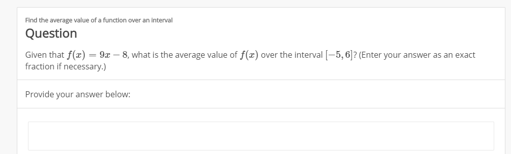 Find the average value of a function over an interval
Question
Given that f(x
fraction if necessary.)
= 9x 8, what is the average value of f(x) over the interval-5,6? (Enter your answer as an exact
Provide your answer below:
